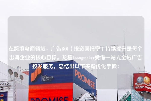 在跨境电商领域，广告ROI（投资回报率）持续提升是每个出海企业的核心目标。龙禧Loongseeker凭借一站式全域广告投发服务，总结出以下关键优化手段：