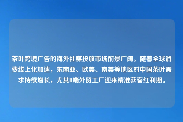 茶叶跨境广告的海外社媒投放市场前景广阔。随着全球消费线上化加速，东南亚、欧美、南美等地区对中国茶叶需求持续增长，尤其B端外贸工厂迎来精准获客红利期。