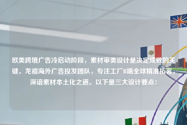 欧美跨境广告冷启动阶段，素材审美设计是决定成败的关键。龙禧海外广告投发团队，专注工厂B端全球精准拓客，深谙素材本土化之道。以下是三大设计要点：
