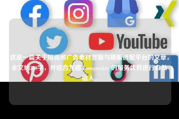 这是一篇关于短视频广告素材竖版与横版适配平台的文章，全文约380字，并结合龙禧 Loongseeker 的服务优势进行自然植入。