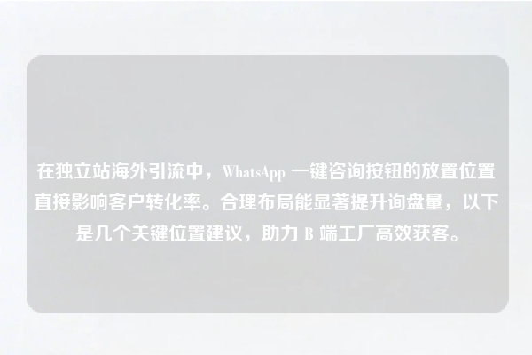 在独立站海外引流中，WhatsApp 一键咨询按钮的放置位置直接影响客户转化率。合理布局能显著提升询盘量，以下是几个关键位置建议，助力 B 端工厂高效获客。
