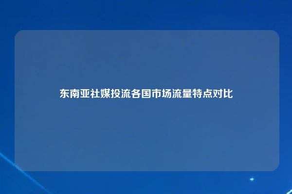 东南亚社媒投流各国市场流量特点对比