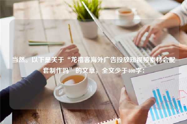 当然。以下是关于“龙禧客海外广告投放短视频素材会配套制作吗”的文章，全文少于400字：